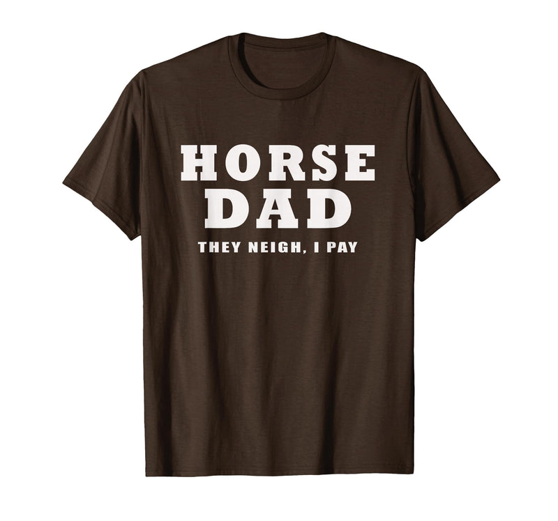 FUNNY HORSE SHOW GEAR Horse DAD Funny They Neigh I Pay T-Shirt - Brown