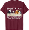 Sorry I'm Late But I Saw Some Cows And Had To Stop T-Shirt - Burgundy