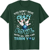 You Don't Have To Be Crazy To Bowl With Us We Can Train You T-Shirt - Dark Green