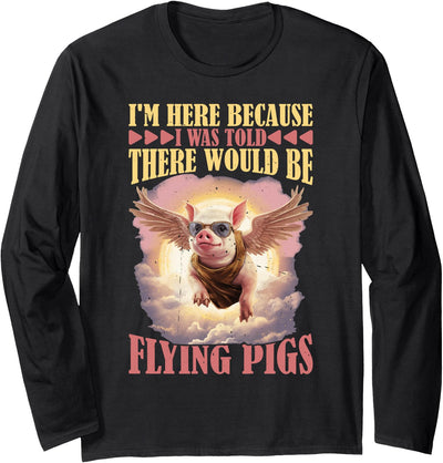 I'm Here Because I Was Told There Would Be Flying Pigs Long Sleeve Shirt