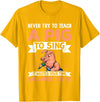 Try Teach Pig Sing Wastes Time Annoys Funny Gift Never Try to Teach A Pig to Sing It Wastes Your Time and Ann T-Shirt - Golden Yellow