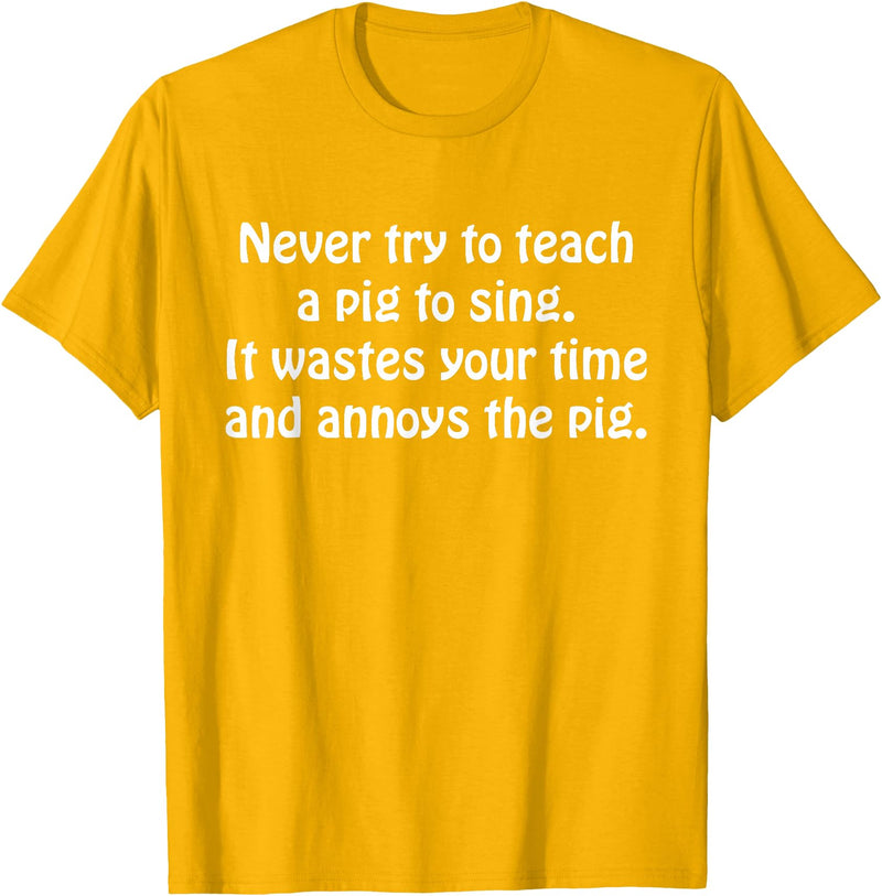 Never Try To Teach A Pig To Sing Apparel Never Try To Teach A Pig To Sing It Wastes Your Time Quote T-Shirt - Golden Yellow