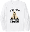 Funny Polar Bear Shirt If Not Friend, Why Friend Shaped? Funny Polar Bear Long Sleeve T-Shirt - White
