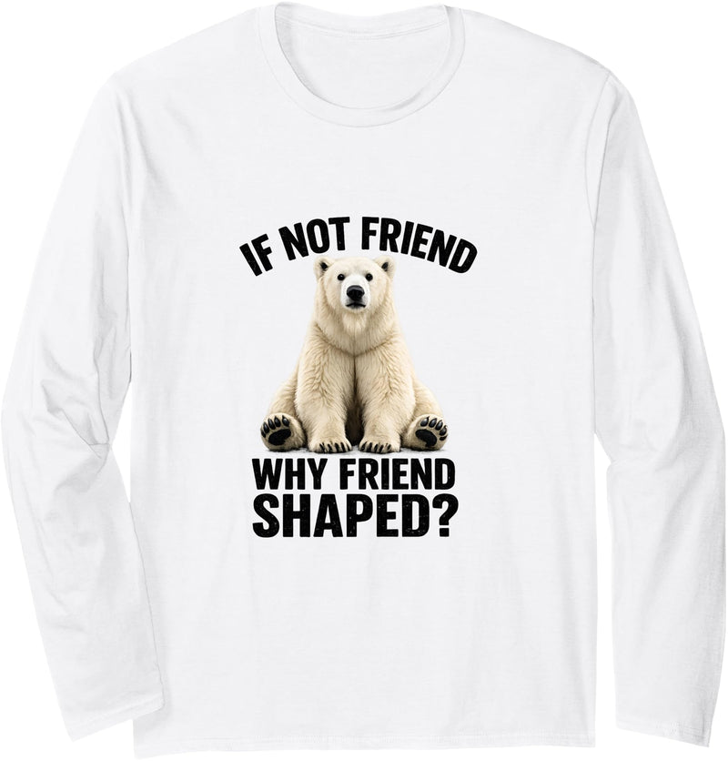 Funny Polar Bear Shirt If Not Friend, Why Friend Shaped? Funny Polar Bear Long Sleeve T-Shirt - White