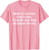 Never Try To Teach A Pig To Sing Apparel Never Try To Teach A Pig To Sing It Wastes Your Time Quote T-Shirt - Pink