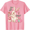 Bunny Egg but Did You Dye Funny Cute Easter Rabbit T-Shirt in Pink