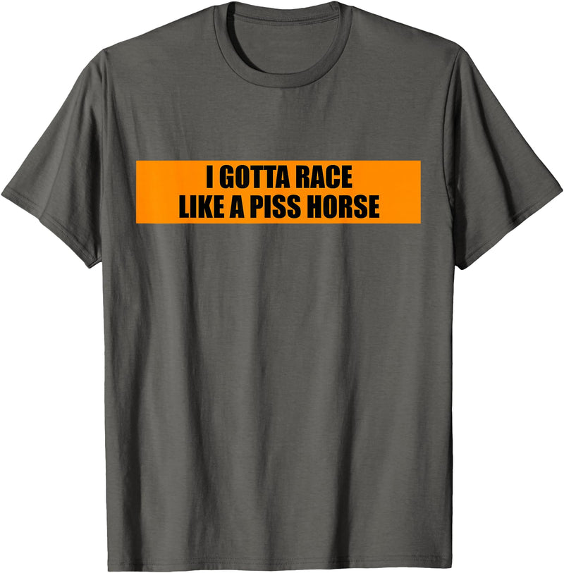 Your Kind Of Stuff Rude Humor I Gotta Race Like A Piss Horse Funny Quote Rude Humor T-Shirt - Asphalt Grey