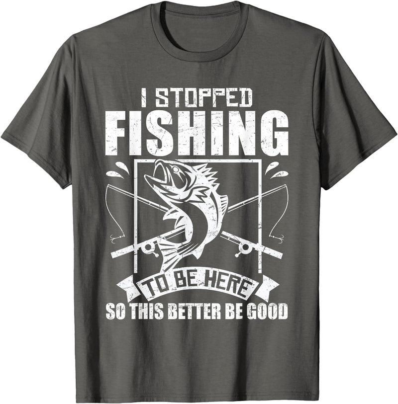 Funny Fisherman Slogan I Stopped Fishing To Be Here So This Better Be Good Fishing T-Shirt - Asphalt Grey