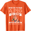 Try Teach Pig Sing Wastes Time Annoys Funny Gift Never Try to Teach A Pig to Sing It Wastes Your Time and Ann T-Shirt - Orange