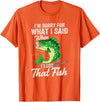 Funny Fishing Design For Men Fishermen "Sorry For What I Said When I Lost That Fish" Funny Fishing T-Shirt - Orange