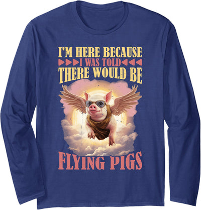 I'm Here Because I Was Told There Would Be Flying Pigs Long Sleeve Shirt