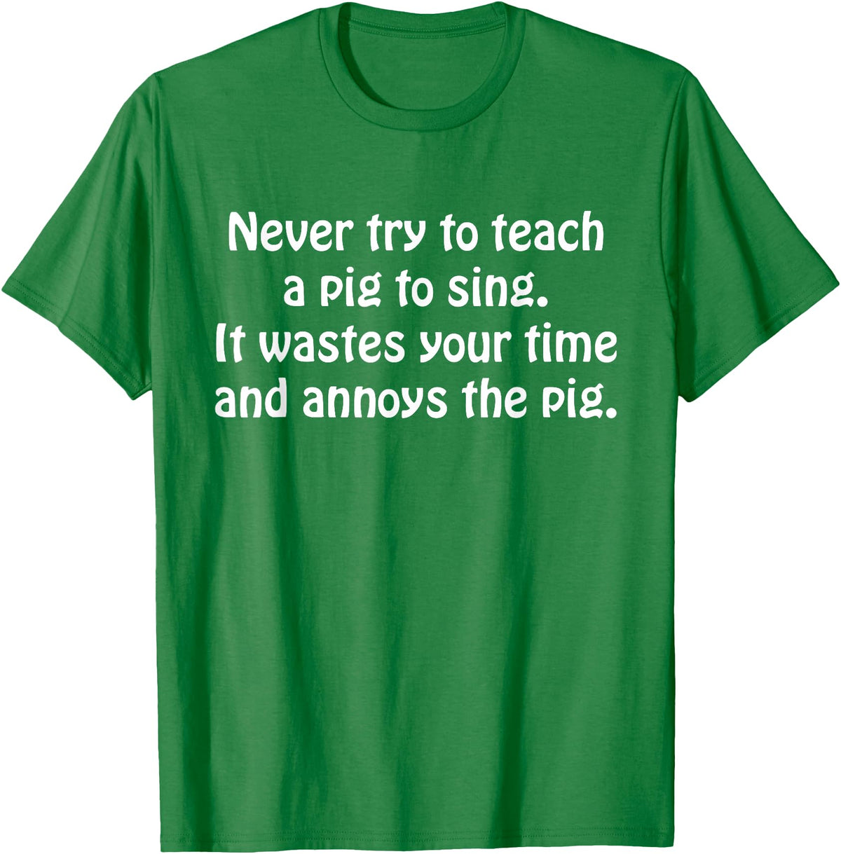 Never Try To Teach A Pig To Sing Apparel Never Try To Teach A Pig To Sing It Wastes Your Time Quote T-Shirt - Kelly Green