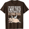 Funny Flying Pigs Pig Piggy Gift Design Idea Here Because I Was Told There Would Be Flying Pigs Pig T-Shirt - Brown