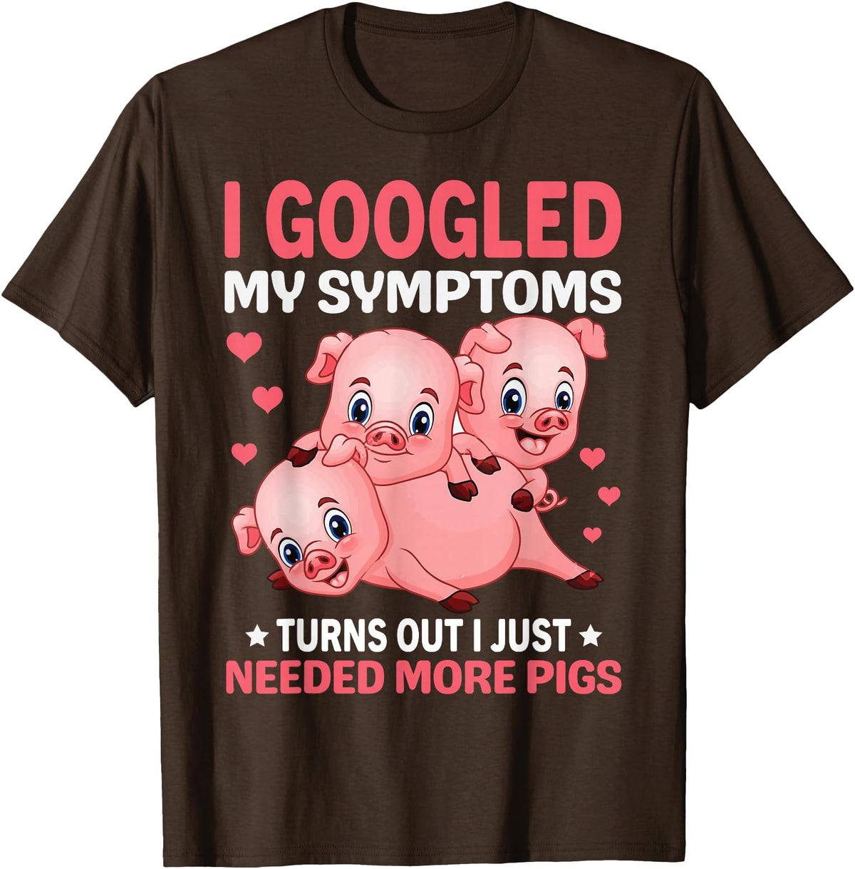Funny Pig Farm Piggy Farmer Farming Gifts DAIMMER I Googled My Symptoms Turns Out I Just Need More Pigs T-Shirt - Brown