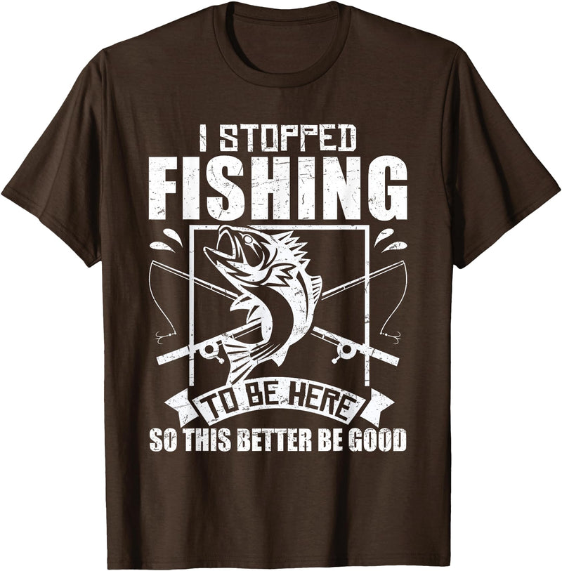 Funny Fisherman Slogan I Stopped Fishing To Be Here So This Better Be Good Fishing T-Shirt - Brown