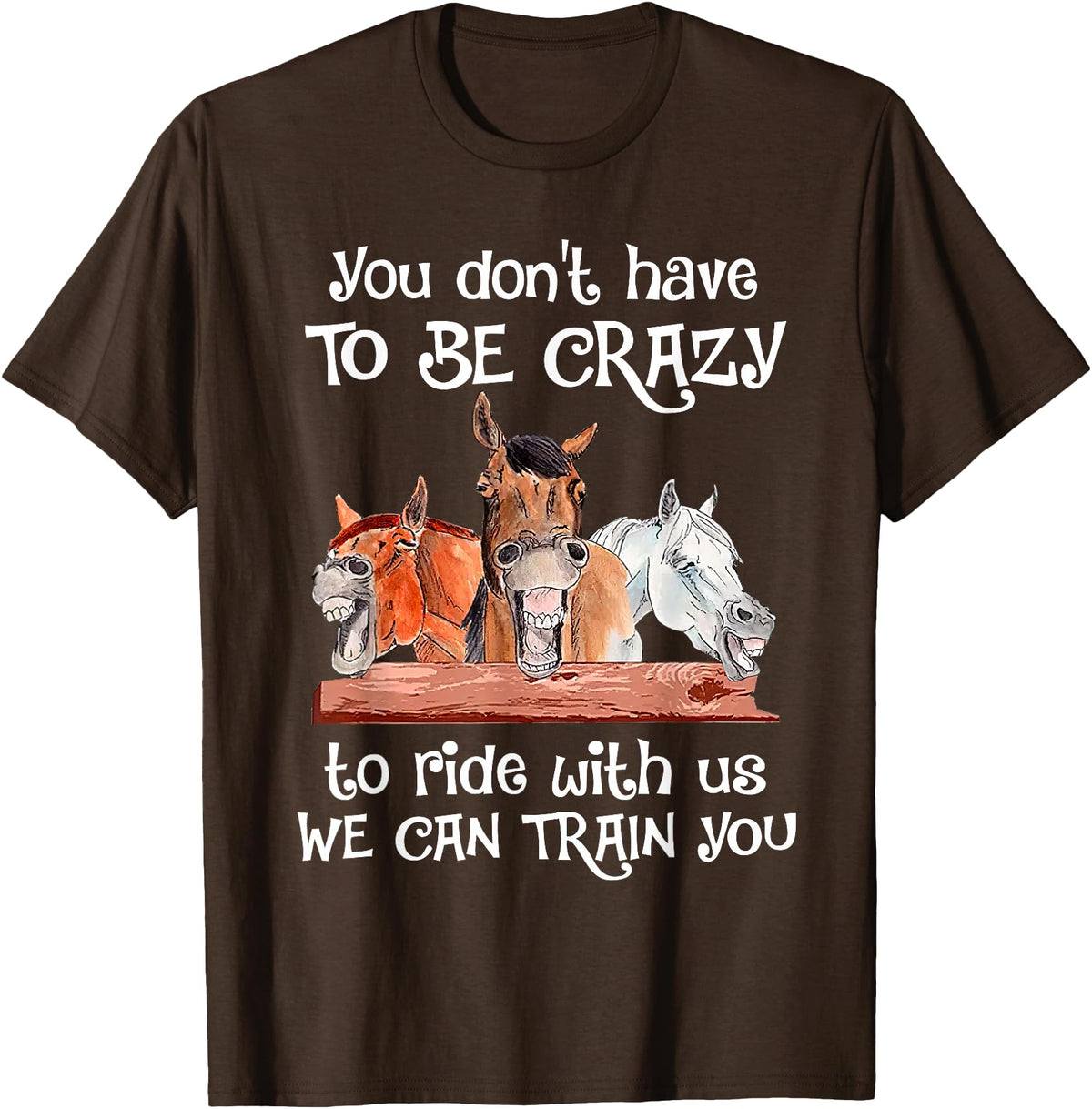 You Don't Crazy To Ride With Us Horse Lovers You Don't Have To Be Crazy To Ride With Us We Can Train You T-Shirt - Brown