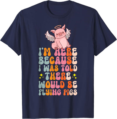 I'm Here Because I Was Told There Would Be Flying Pigs T-Shirt