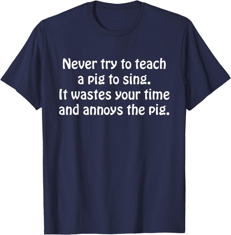 Never Try To Teach A Pig To Sing Apparel Never Try To Teach A Pig To Sing It Wastes Your Time Quote T-Shirt - Navy Blue