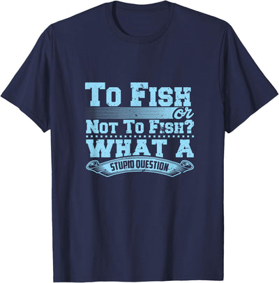 To Fish Or Not To Fish? What A Stupid Question T-Shirt