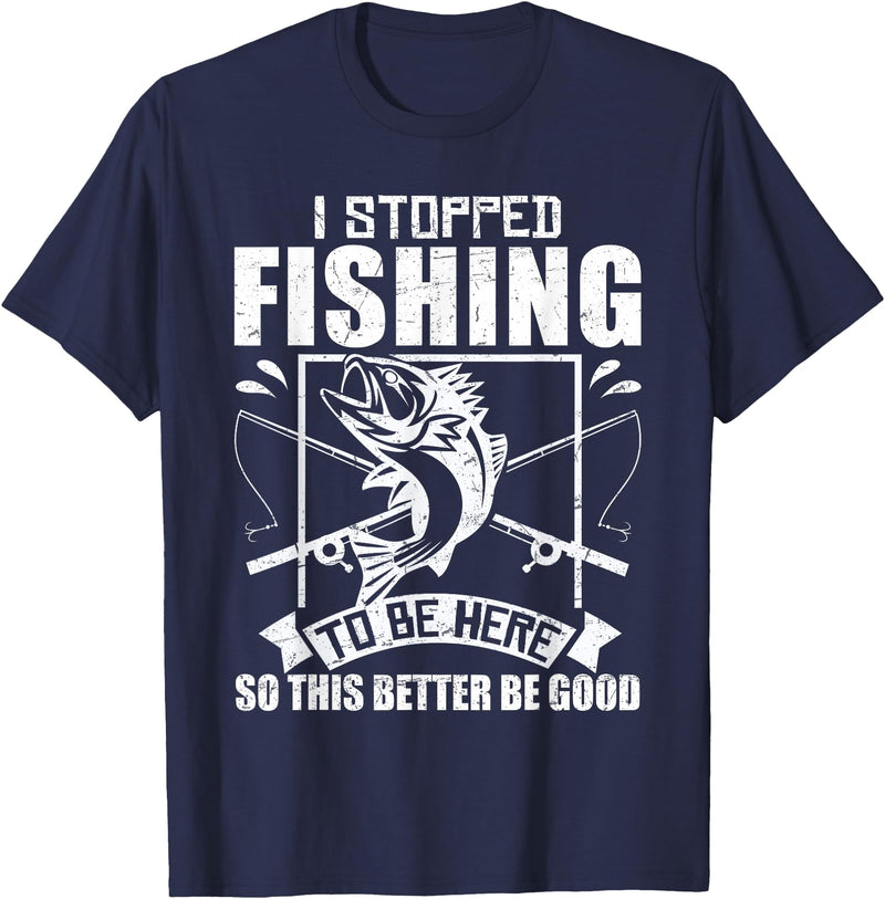 Funny Fisherman Slogan I Stopped Fishing To Be Here So This Better Be Good Fishing T-Shirt - Navy Blue
