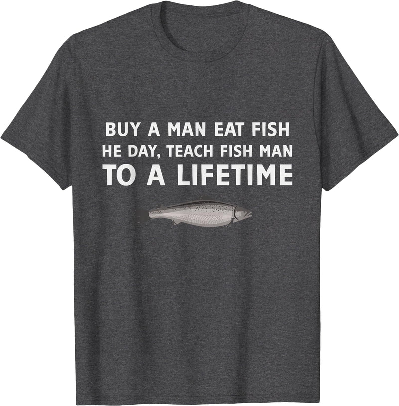 Buy a Man Eat Fish He Day Teach Fish Man Funny Funny Buy a Man Eat Fish He Day Teach Fish Man To A Lifetime T-Shirt - Dark Heather Grey
