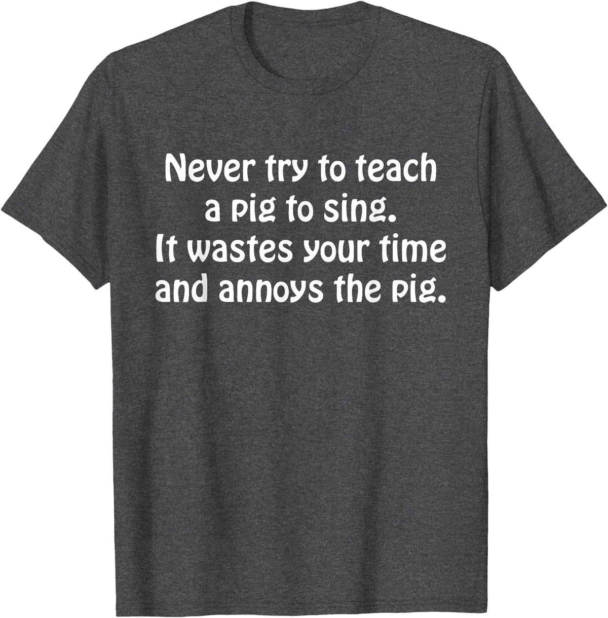 Never Try To Teach A Pig To Sing Apparel Never Try To Teach A Pig To Sing It Wastes Your Time Quote T-Shirt - Dark Heather Grey
