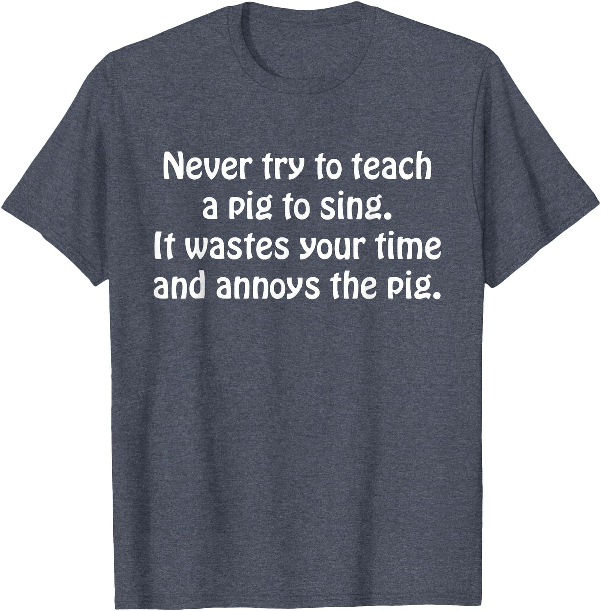 Never Try To Teach A Pig To Sing Apparel Never Try To Teach A Pig To Sing It Wastes Your Time Quote T-Shirt - Heather Blue