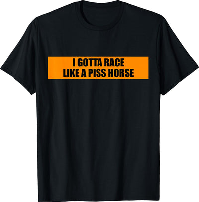 Your Kind Of Stuff Rude Humor I Gotta Race Like A Piss Horse Funny Quote Rude Humor T-Shirt