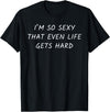 Funny Sarcastic Witty Bold Relatable Vanity Gifts I'm So Sexy that Even Life Gets Hard Funny Sarcasm Pun Humor T-Shirt - As Pictured
