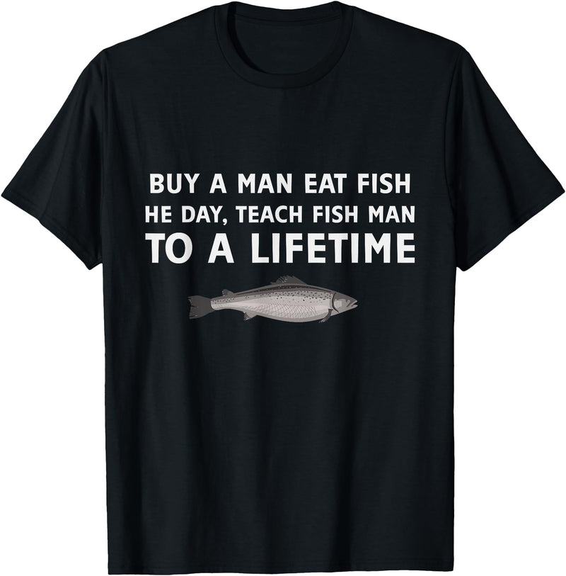 Buy a Man Eat Fish He Day Teach Fish Man Funny Funny Buy a Man Eat Fish He Day Teach Fish Man To A Lifetime T-Shirt - Black