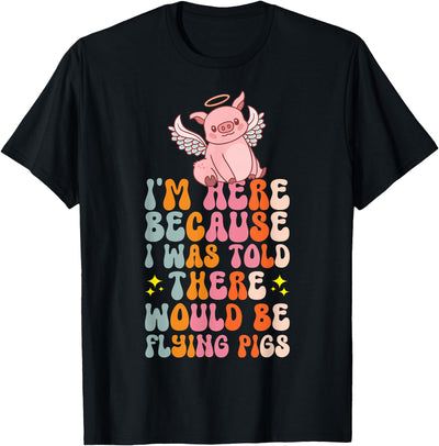 I'm Here Because I Was Told There Would Be Flying Pigs T-Shirt