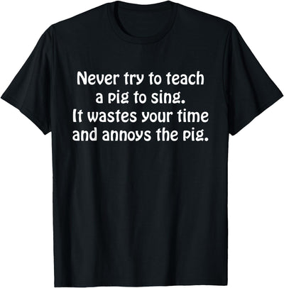 Never Try To Teach A Pig To Sing It Wastes Your Time Quote T-Shirt