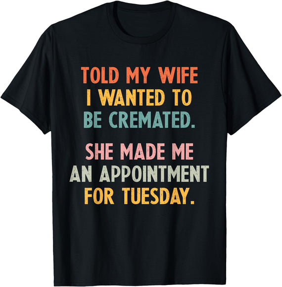 Funny Told My Wife I Wanted To Be Cremated Told My Wife I Wanted To Be Cremated She Made An Appointment T-Shirt - Black