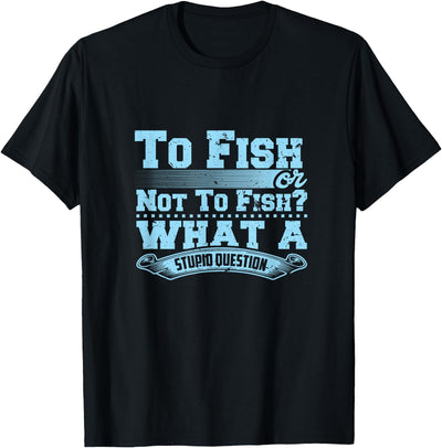 To Fish Or Not To Fish? What A Stupid Question T-Shirt