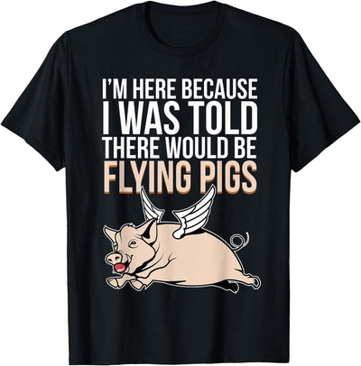 Here Because I Was Told There Would Be Flying Pigs Pig T-Shirt