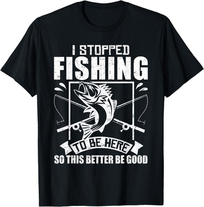 I Stopped Fishing To Be Here So This Better Be Good Fishing T-Shirt