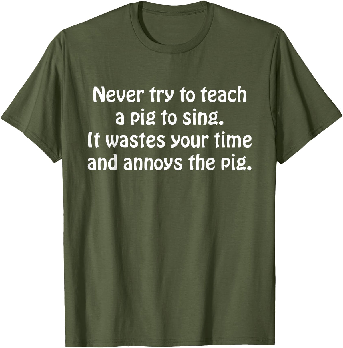 Never Try To Teach A Pig To Sing Apparel Never Try To Teach A Pig To Sing It Wastes Your Time Quote T-Shirt - Olive Green