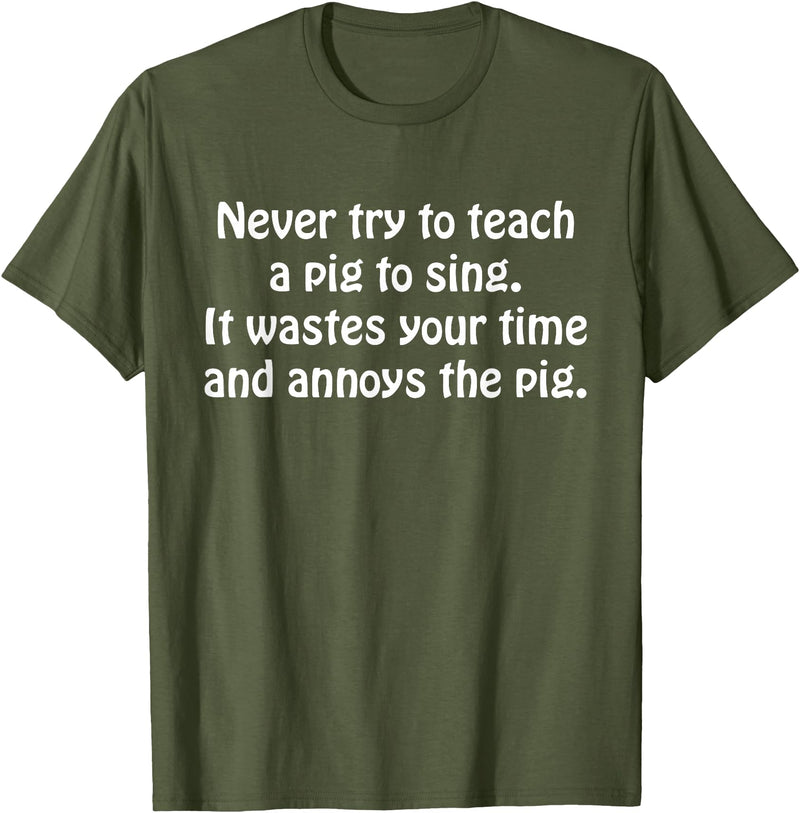 Never Try To Teach A Pig To Sing Apparel Never Try To Teach A Pig To Sing It Wastes Your Time Quote T-Shirt - Olive Green